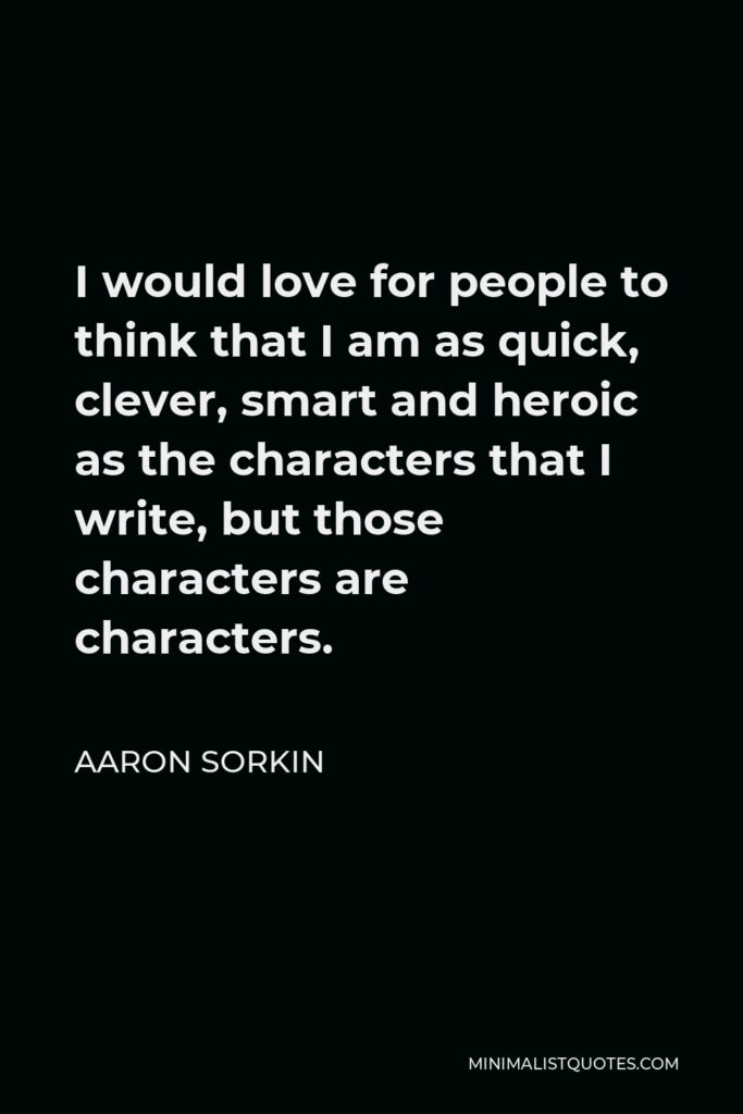 Aaron Sorkin Quote - I would love for people to think that I am as quick, clever, smart and heroic as the characters that I write, but those characters are characters.