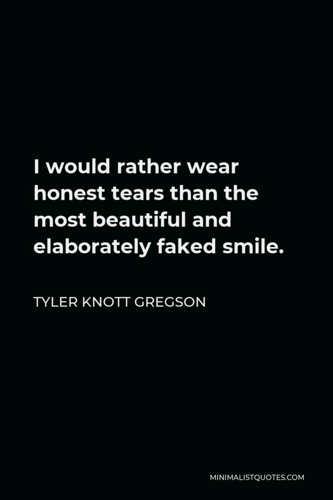 Tyler Knott Gregson Quote - I would rather wear honest tears than the most beautiful and elaborately faked smile.