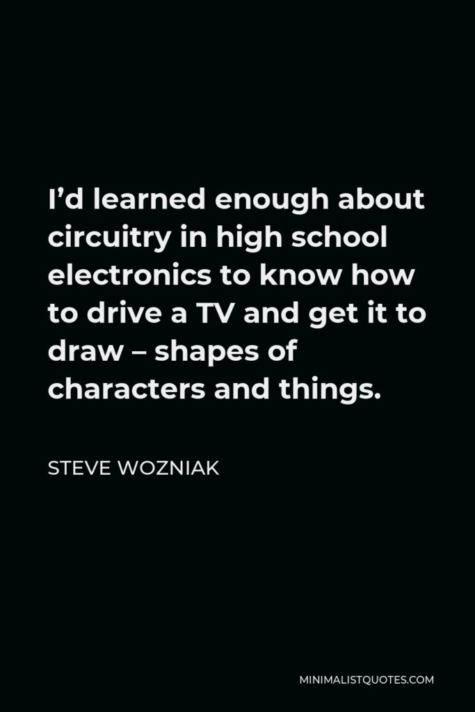 Steve Wozniak Quote - I’d learned enough about circuitry in high school electronics to know how to drive a TV and get it to draw – shapes of characters and things.
