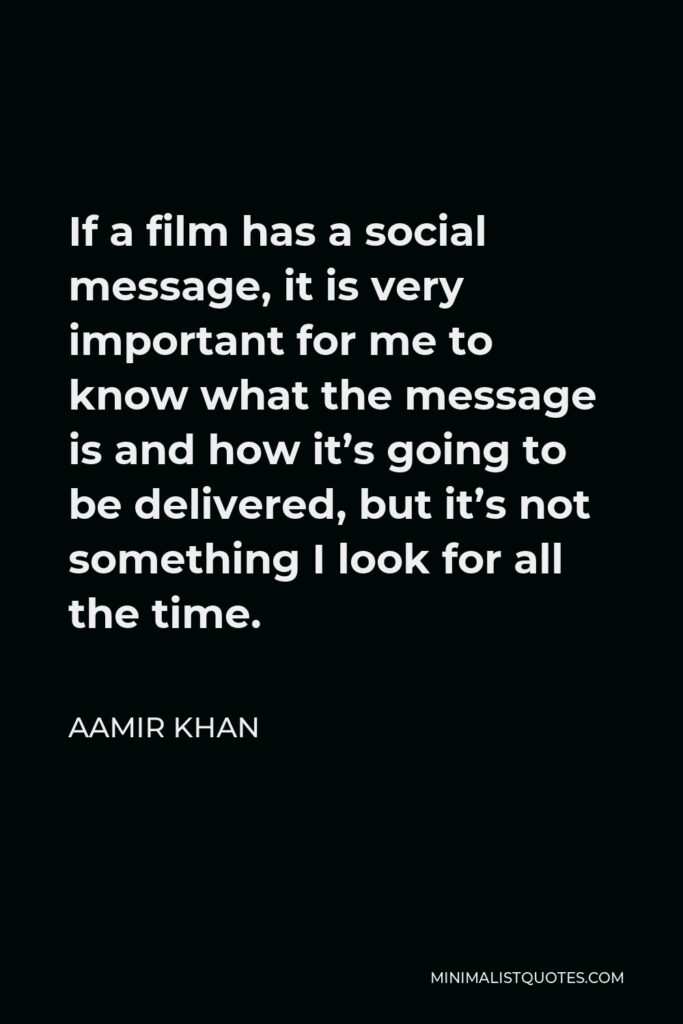 Aamir Khan Quote - If a film has a social message, it is very important for me to know what the message is and how it’s going to be delivered, but it’s not something I look for all the time.