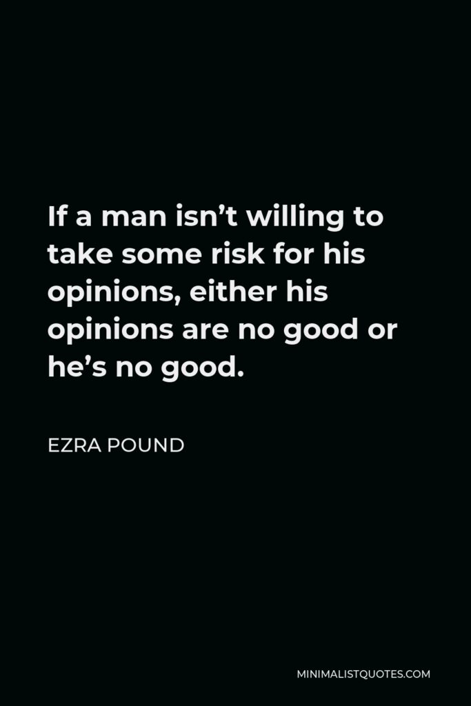 Ezra Pound Quote - If a man isn’t willing to take some risk for his opinions, either his opinions are no good or he’s no good.