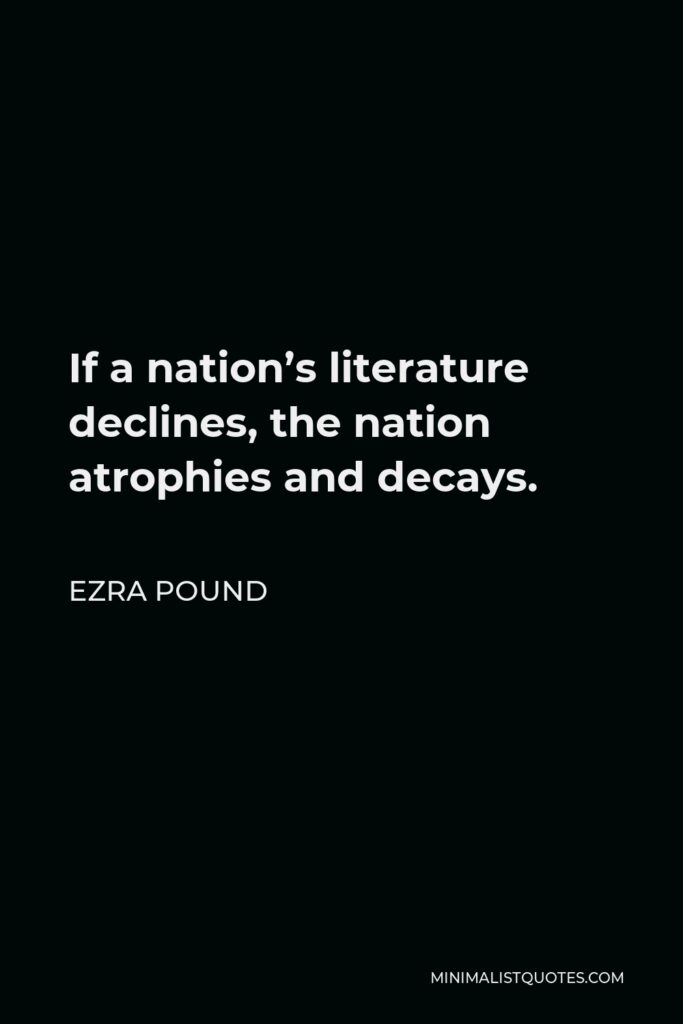 Ezra Pound Quote - If a nation’s literature declines, the nation atrophies and decays.