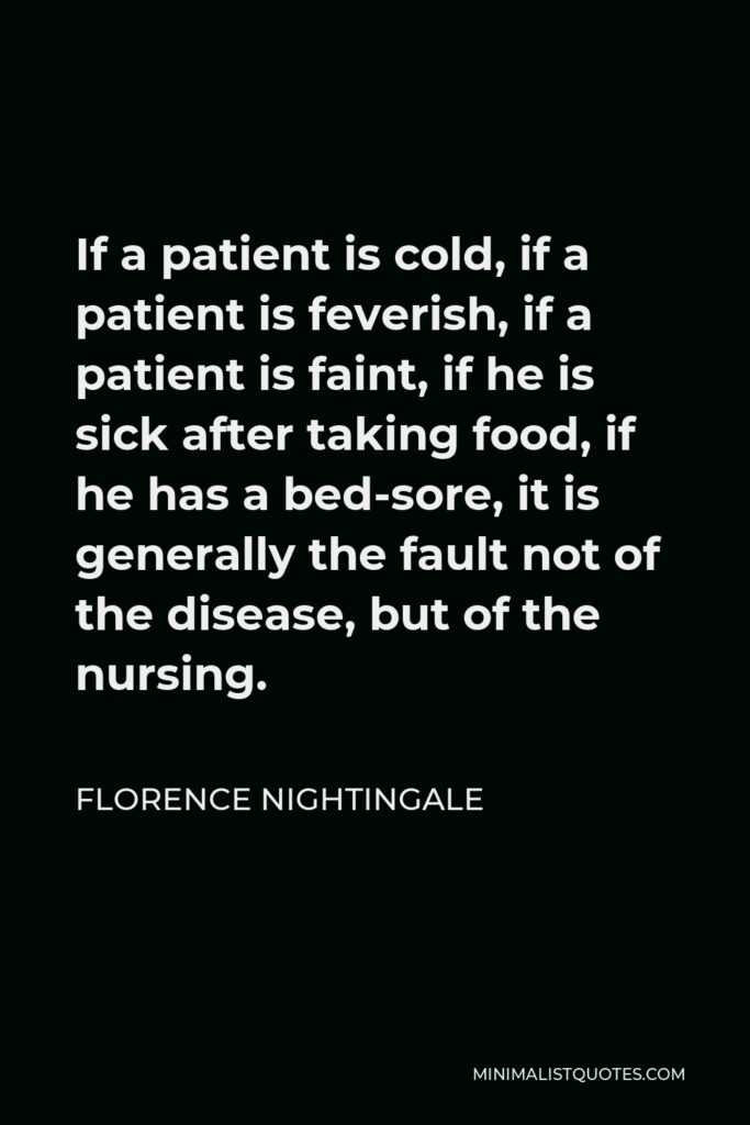 Florence Nightingale Quote - If a patient is cold, if a patient is feverish, if a patient is faint, if he is sick after taking food, if he has a bed-sore, it is generally the fault not of the disease, but of the nursing.