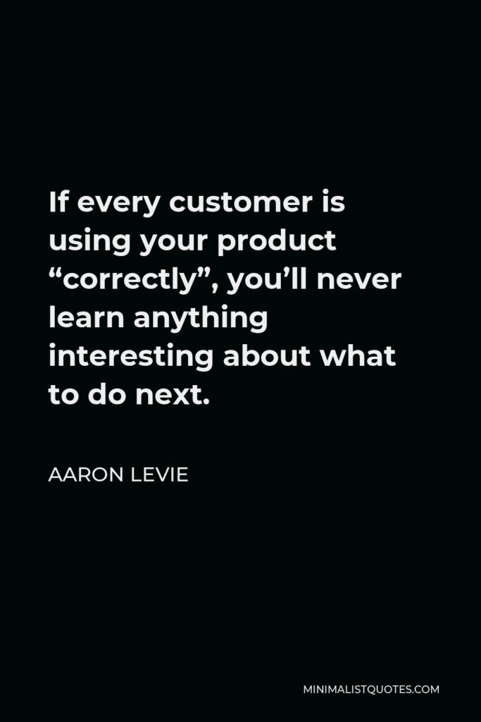 Aaron Levie Quote - If every customer is using your product “correctly”, you’ll never learn anything interesting about what to do next.