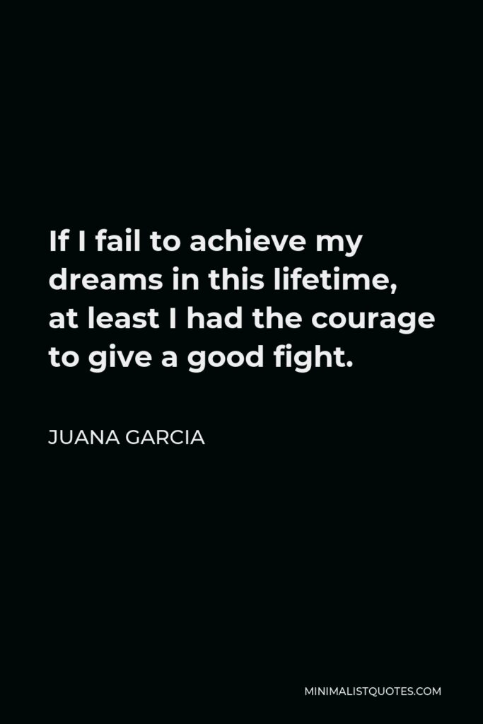 Juana Garcia Quote - If I fail to achieve my dreams in this lifetime, at least I had the courage to give a good fight.