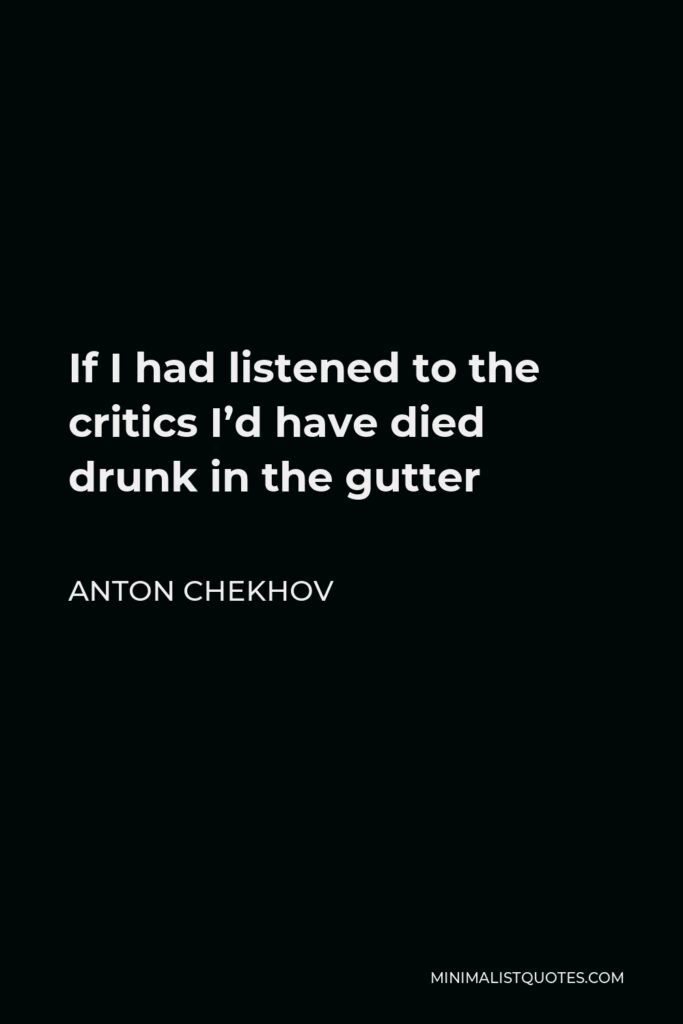 Anton Chekhov Quote - If I had listened to the critics I’d have died drunk in the gutter