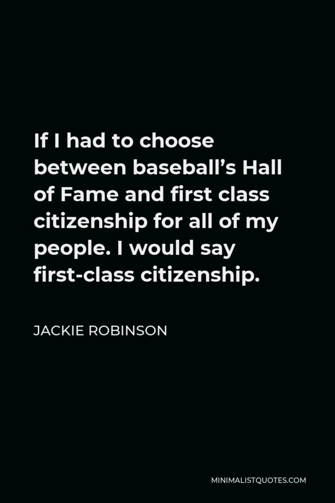 Jackie Robinson Quote - If I had to choose between baseball’s Hall of Fame and first class citizenship for all of my people. I would say first-class citizenship.