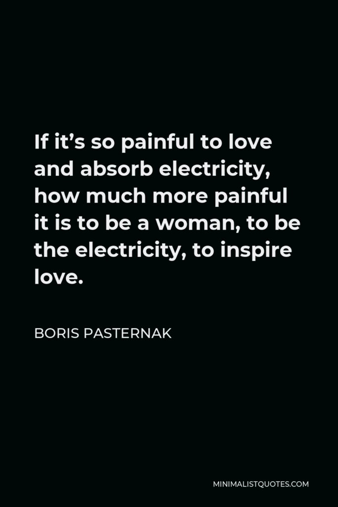 Boris Pasternak Quote - If it’s so painful to love and absorb electricity, how much more painful it is to be a woman, to be the electricity, to inspire love.