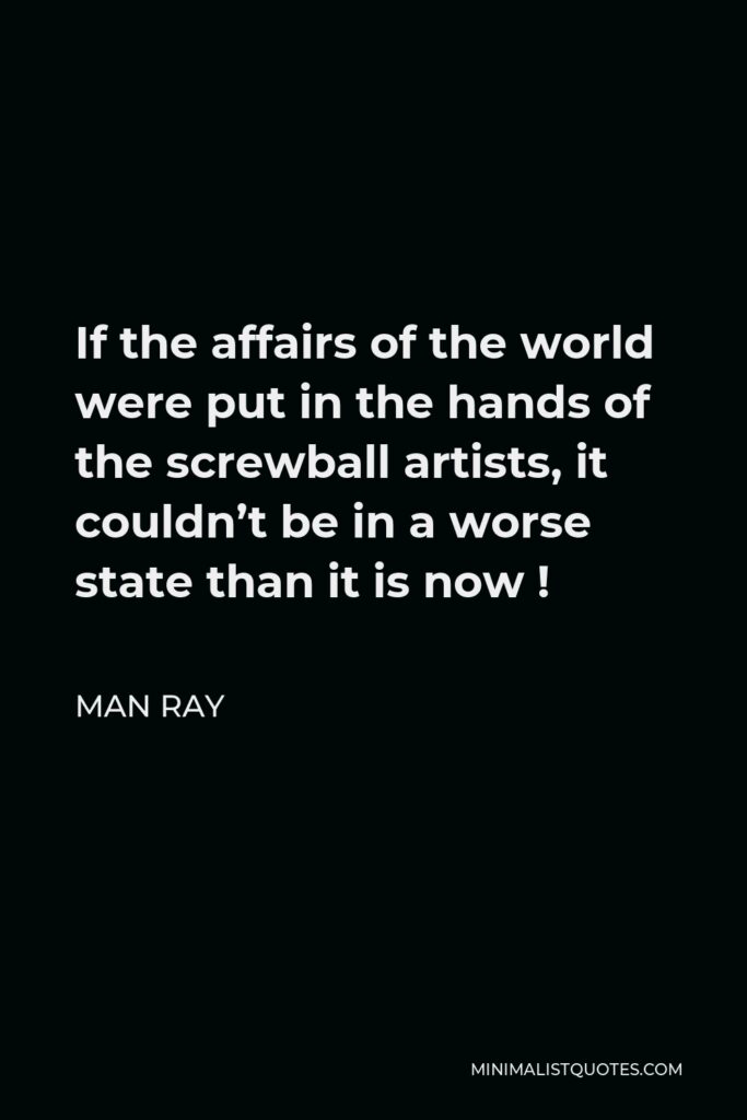 Man Ray Quote - If the affairs of the world were put in the hands of the screwball artists, it couldn’t be in a worse state than it is now !