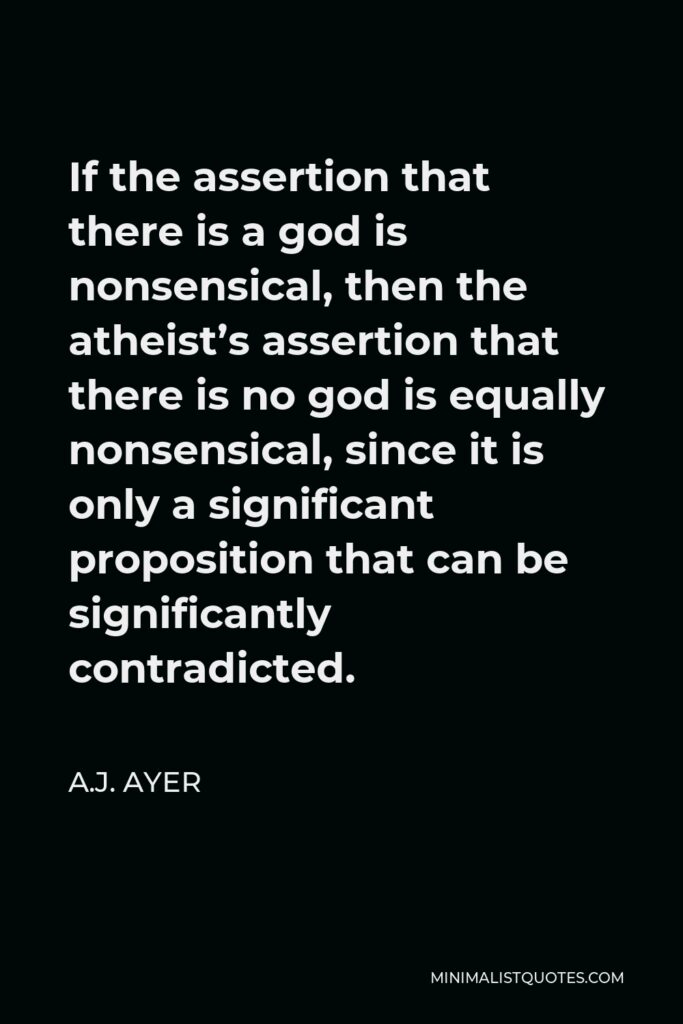 A.J. Ayer Quote - If the assertion that there is a god is nonsensical, then the atheist’s assertion that there is no god is equally nonsensical, since it is only a significant proposition that can be significantly contradicted.