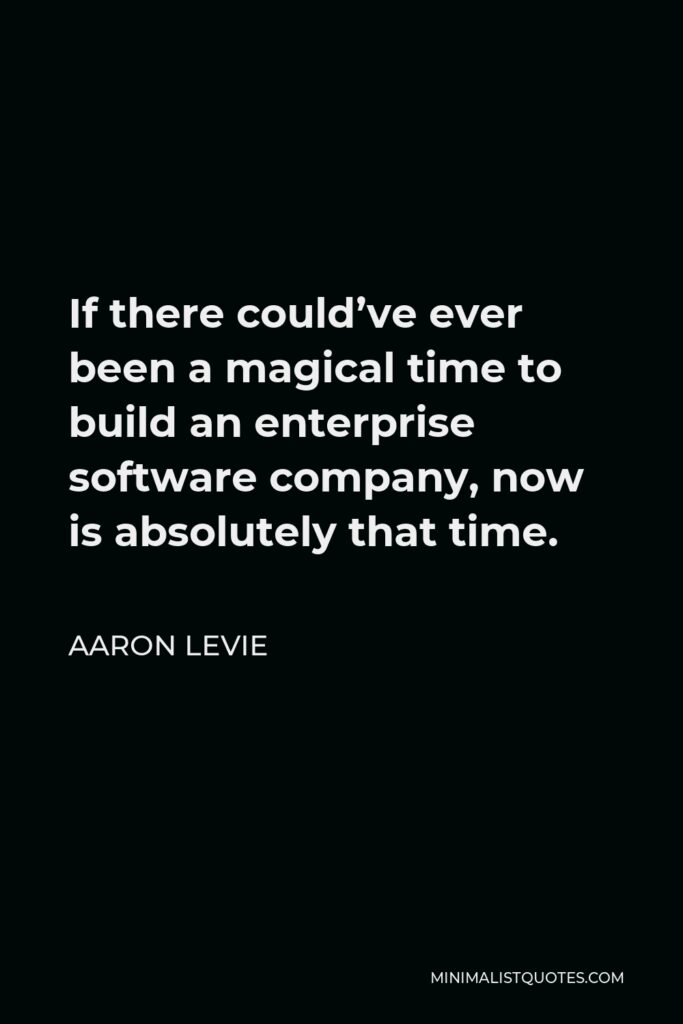 Aaron Levie Quote - If there could’ve ever been a magical time to build an enterprise software company, now is absolutely that time.