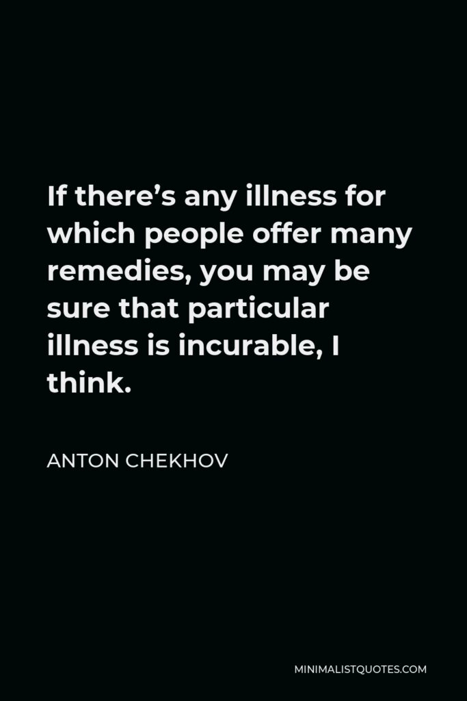Anton Chekhov Quote - If there’s any illness for which people offer many remedies, you may be sure that particular illness is incurable, I think.