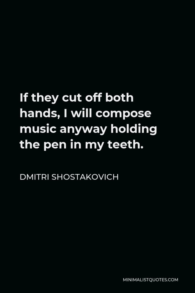 Dmitri Shostakovich Quote - If they cut off both hands, I will compose music anyway holding the pen in my teeth.
