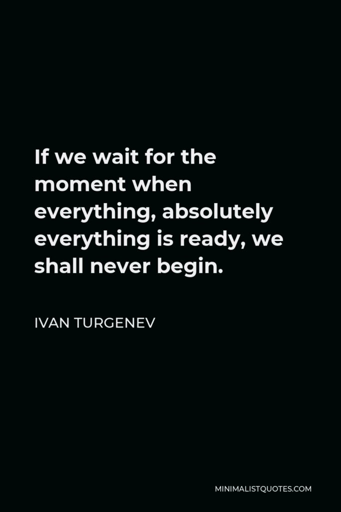Ivan Turgenev Quote - If we wait for the moment when everything, absolutely everything is ready, we shall never begin.