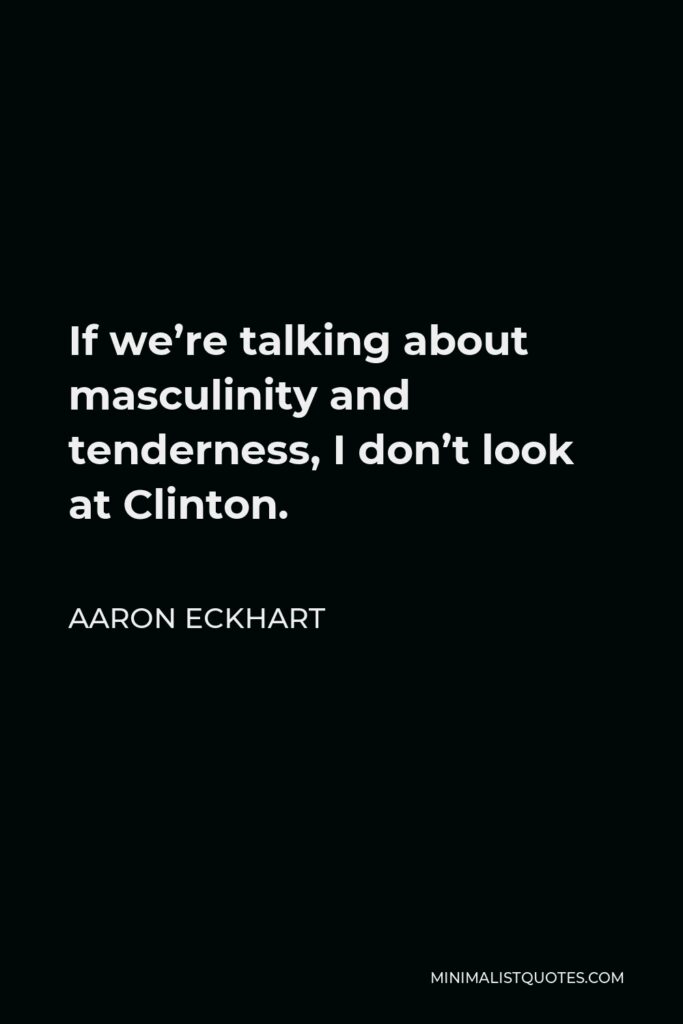 Aaron Eckhart Quote - If we’re talking about masculinity and tenderness, I don’t look at Clinton.