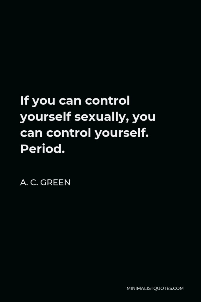 A. C. Green Quote - If you can control yourself sexually, you can control yourself. Period.