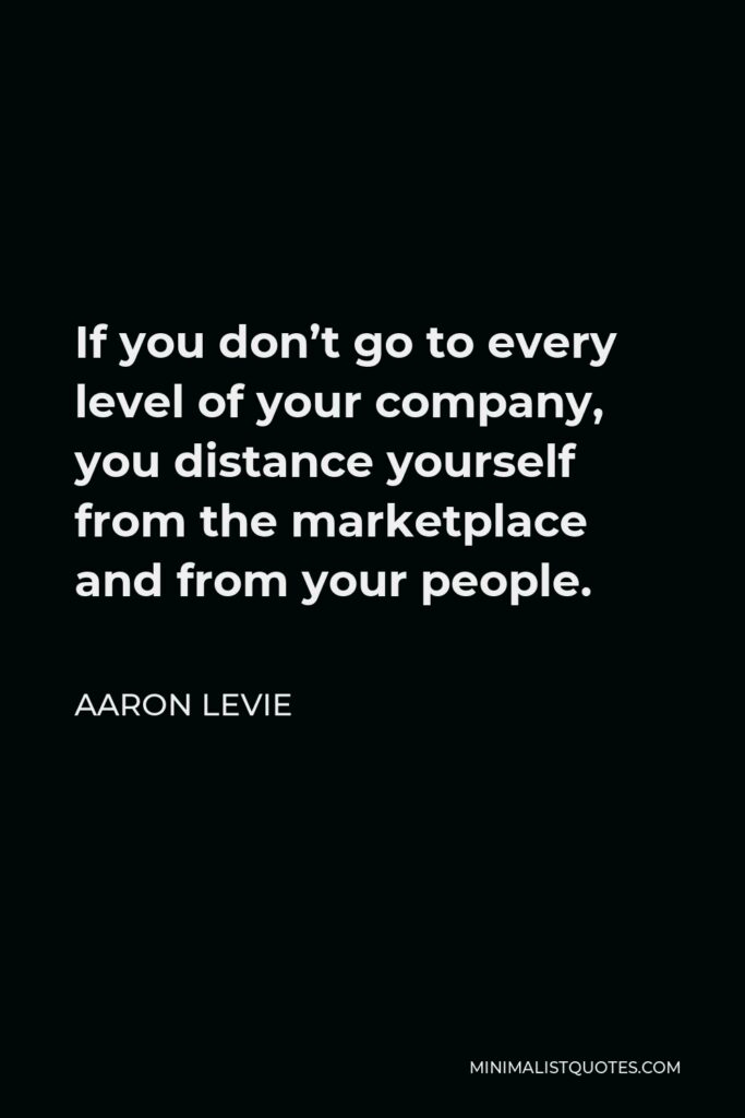 Aaron Levie Quote - If you don’t go to every level of your company, you distance yourself from the marketplace and from your people.