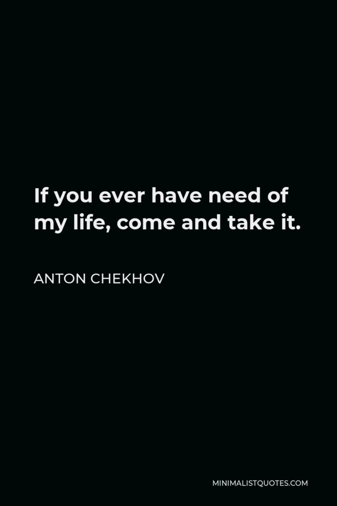 Anton Chekhov Quote - If you ever have need of my life, come and take it.