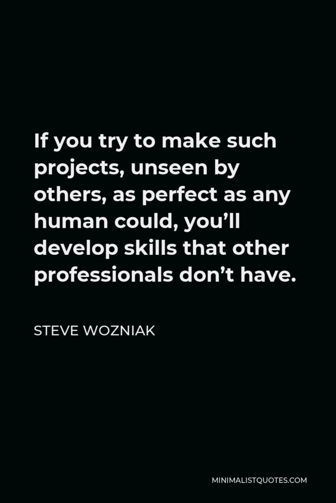 Steve Wozniak Quote - If you try to make such projects, unseen by others, as perfect as any human could, you’ll develop skills that other professionals don’t have.
