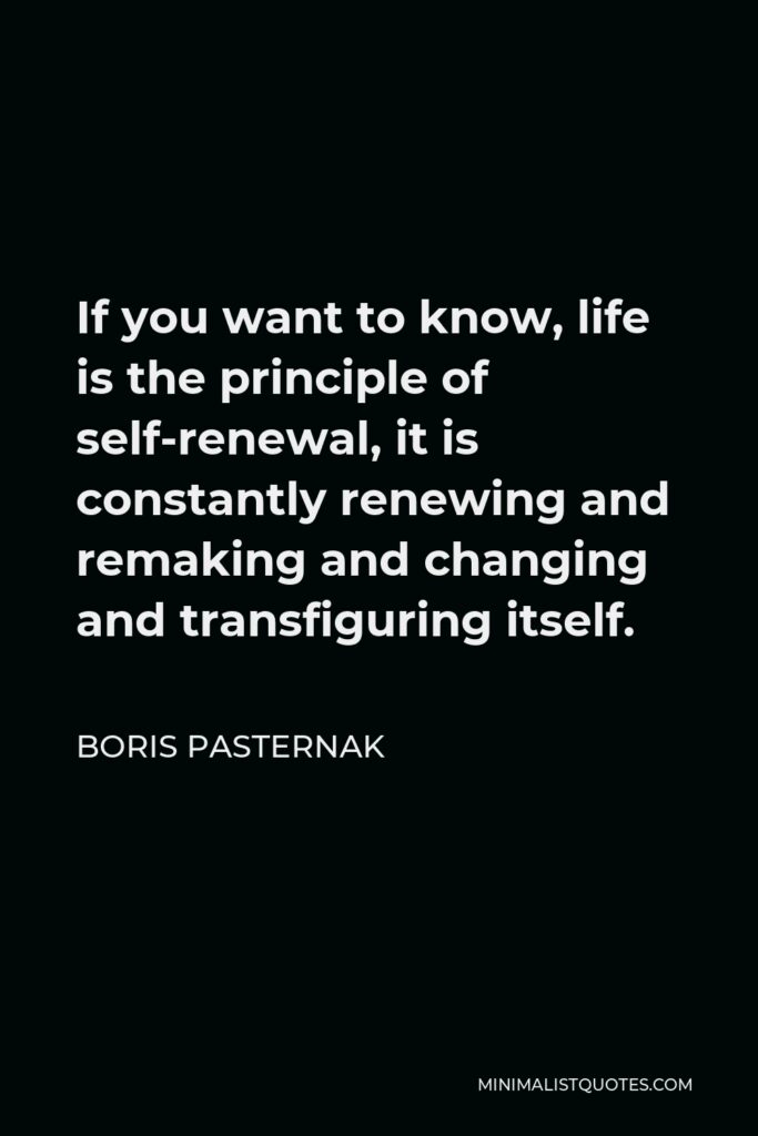 Boris Pasternak Quote - If you want to know, life is the principle of self-renewal, it is constantly renewing and remaking and changing and transfiguring itself.
