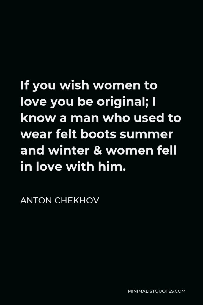 Anton Chekhov Quote - If you wish women to love you be original; I know a man who used to wear felt boots summer and winter & women fell in love with him.