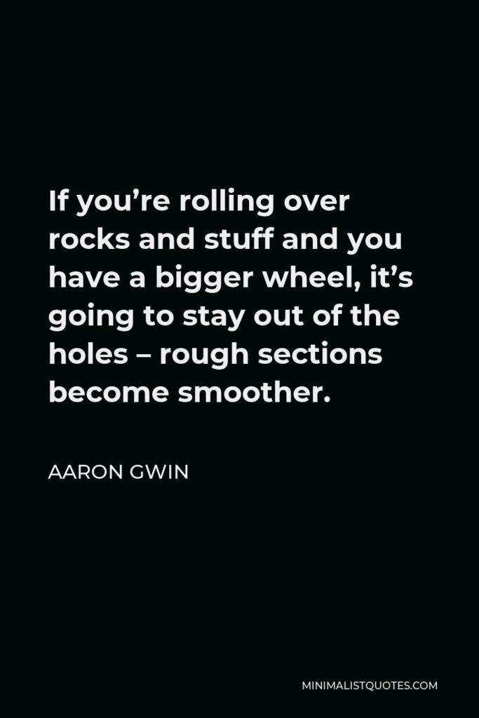Aaron Gwin Quote - If you’re rolling over rocks and stuff and you have a bigger wheel, it’s going to stay out of the holes – rough sections become smoother.