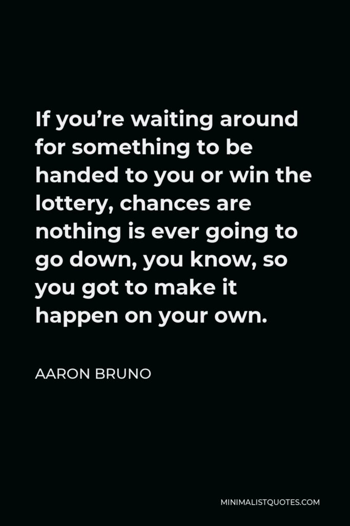 Aaron Bruno Quote - If you’re waiting around for something to be handed to you or win the lottery, chances are nothing is ever going to go down, you know, so you got to make it happen on your own.