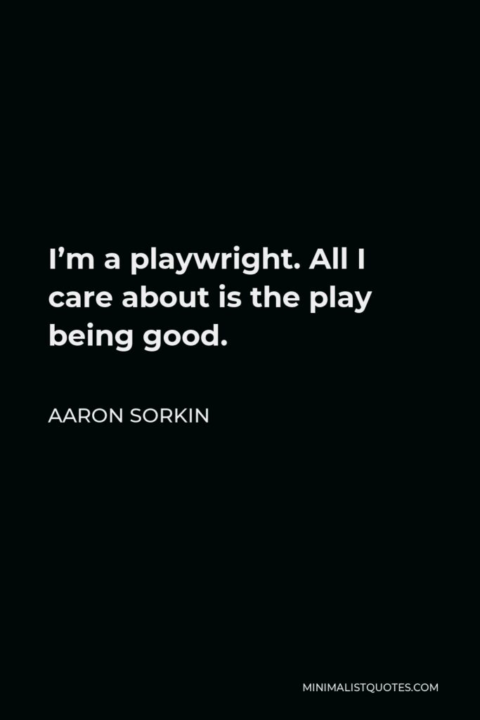 Aaron Sorkin Quote - I’m a playwright. All I care about is the play being good.