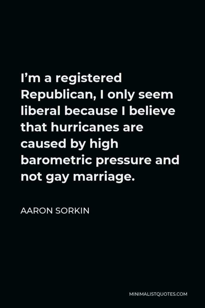 Aaron Sorkin Quote - I’m a registered Republican, I only seem liberal because I believe that hurricanes are caused by high barometric pressure and not gay marriage.