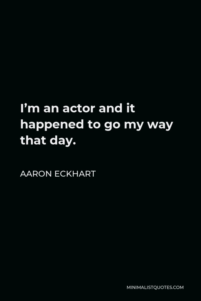 Aaron Eckhart Quote - I’m an actor and it happened to go my way that day.