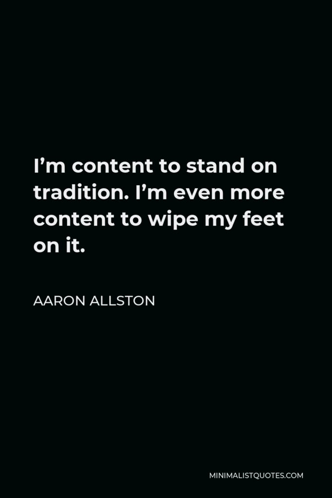 Aaron Allston Quote - I’m content to stand on tradition. I’m even more content to wipe my feet on it.