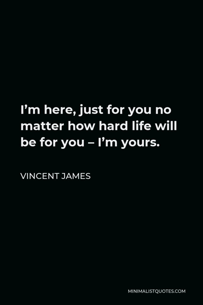 Vincent James Quote - I’m here, just for you no matter how hard life will be for you – I’m yours.