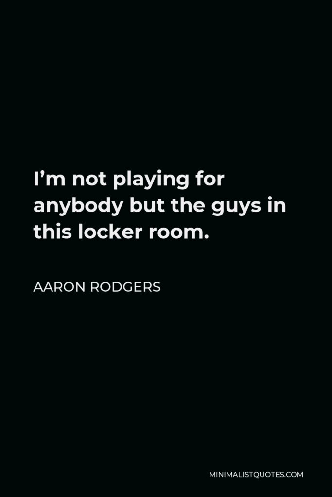 Aaron Rodgers Quote - I’m not playing for anybody but the guys in this locker room.