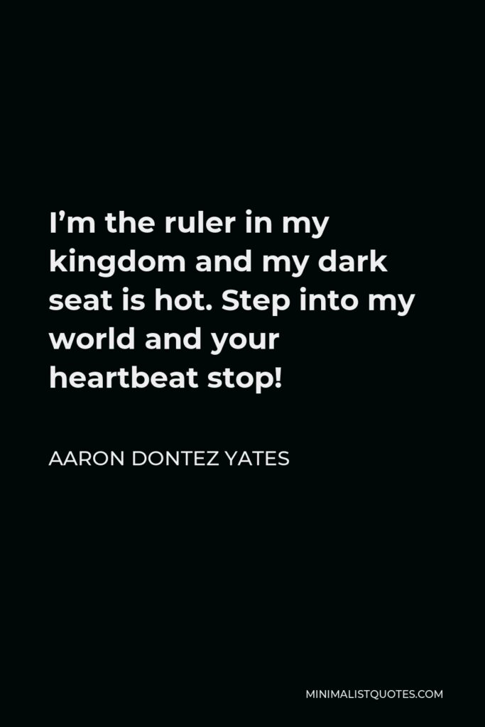 Aaron Dontez Yates Quote - I’m the ruler in my kingdom and my dark seat is hot. Step into my world and your heartbeat stop!