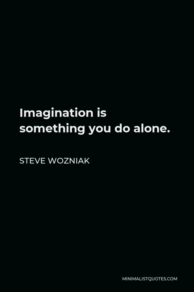 Steve Wozniak Quote - Imagination is something you do alone.