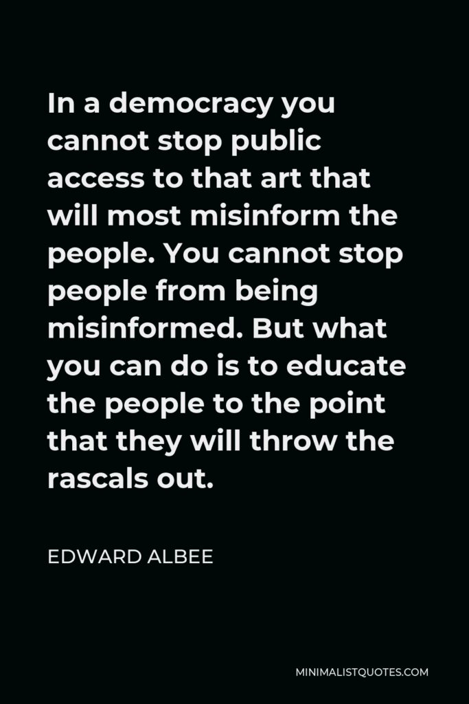 Edward Albee Quote - In a democracy you cannot stop public access to that art that will most misinform the people. You cannot stop people from being misinformed. But what you can do is to educate the people to the point that they will throw the rascals out.