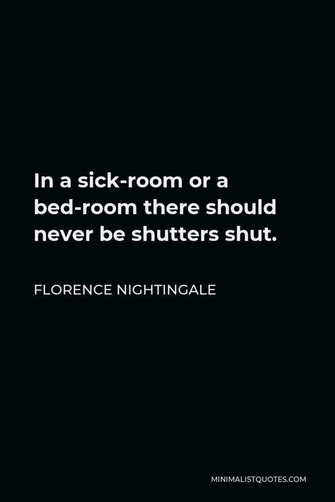 Florence Nightingale Quote - In a sick-room or a bed-room there should never be shutters shut.