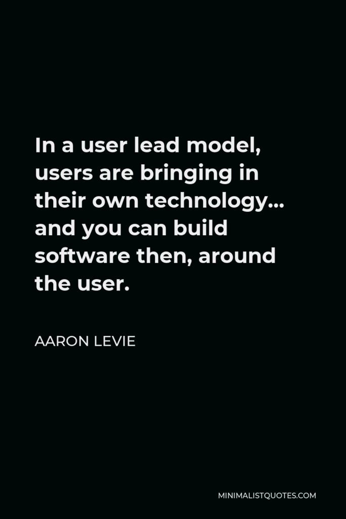 Aaron Levie Quote - In a user lead model, users are bringing in their own technology… and you can build software then, around the user.