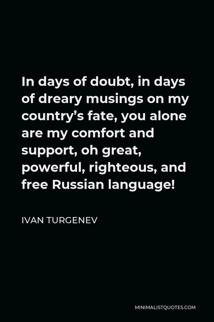 Ivan Turgenev Quote - In days of doubt, in days of dreary musings on my country’s fate, you alone are my comfort and support, oh great, powerful, righteous, and free Russian language!