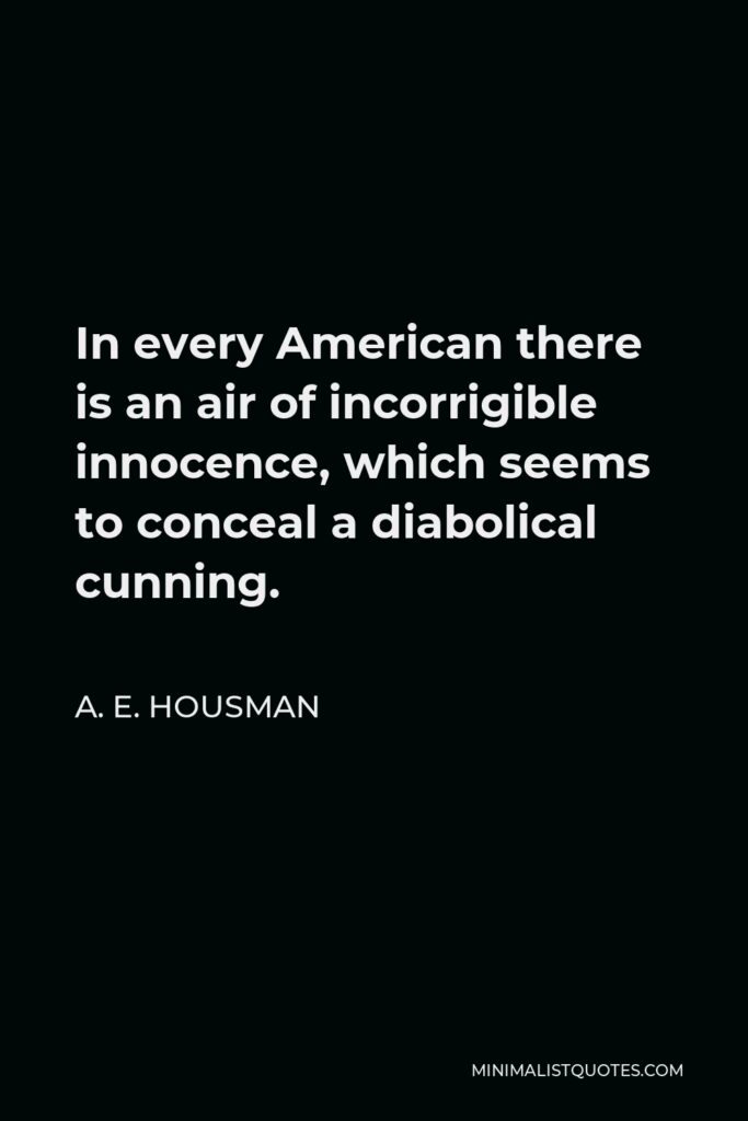 A. E. Housman Quote - In every American there is an air of incorrigible innocence, which seems to conceal a diabolical cunning.