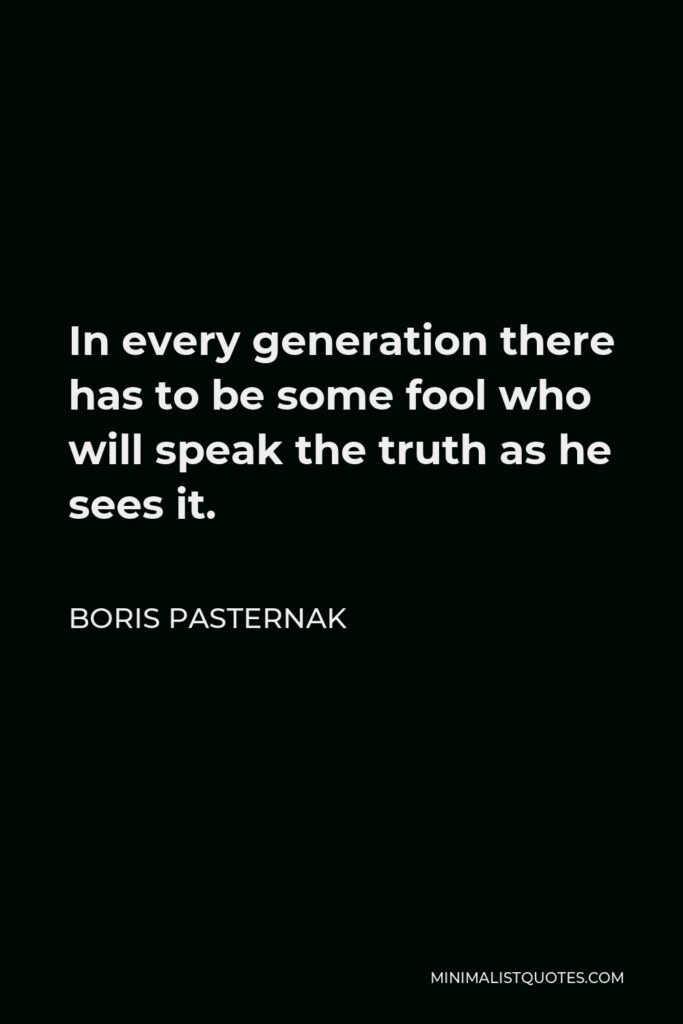 Boris Pasternak Quote - In every generation there has to be some fool who will speak the truth as he sees it.