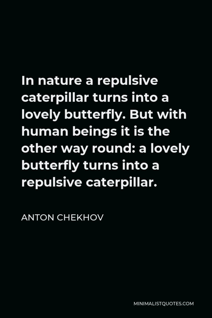 Anton Chekhov Quote - In nature a repulsive caterpillar turns into a lovely butterfly. But with human beings it is the other way round: a lovely butterfly turns into a repulsive caterpillar.