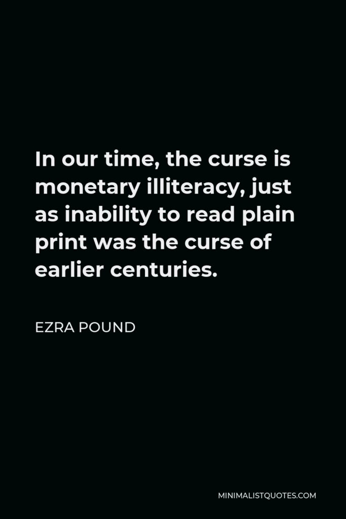 Ezra Pound Quote - In our time, the curse is monetary illiteracy, just as inability to read plain print was the curse of earlier centuries.