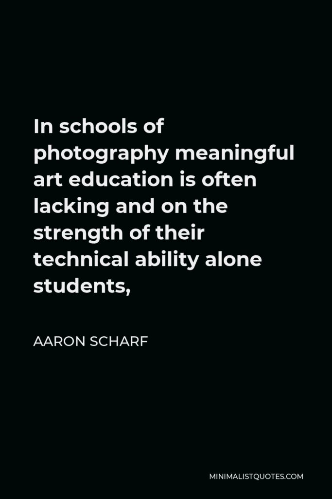 Aaron Scharf Quote - In schools of photography meaningful art education is often lacking and on the strength of their technical ability alone students,