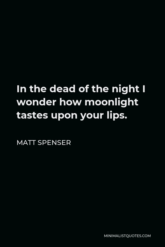 Matt Spenser Quote - In the dead of the night I wonder how moonlight tastes upon your lips.