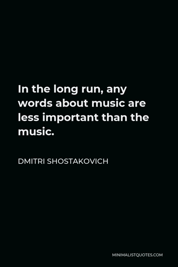Dmitri Shostakovich Quote - In the long run, any words about music are less important than the music.