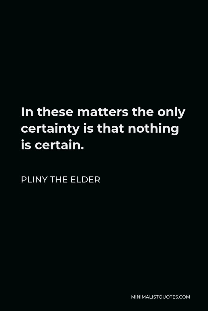 Pliny the Elder Quote - In these matters the only certainty is that nothing is certain.