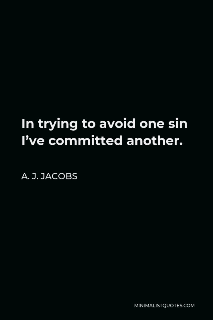 A. J. Jacobs Quote - In trying to avoid one sin I’ve committed another.
