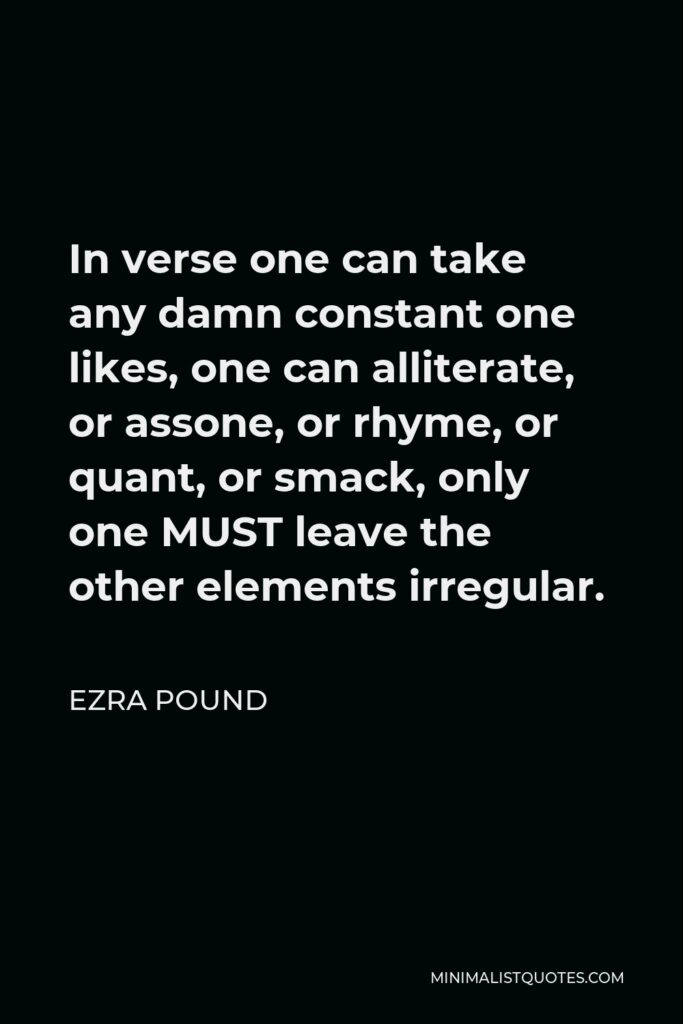 Ezra Pound Quote - In verse one can take any damn constant one likes, one can alliterate, or assone, or rhyme, or quant, or smack, only one MUST leave the other elements irregular.