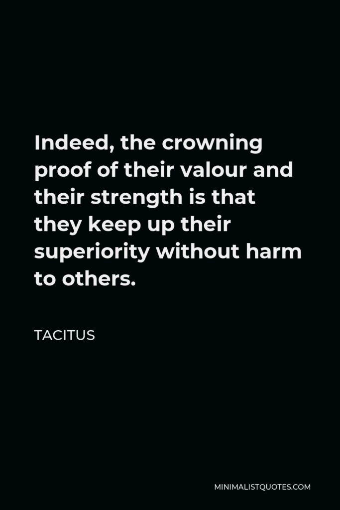 Tacitus Quote - Indeed, the crowning proof of their valour and their strength is that they keep up their superiority without harm to others.
